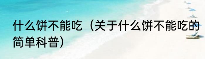 什么饼不能吃（关于什么饼不能吃的简单科普）