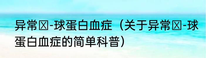 异常γ-球蛋白血症（关于异常γ-球蛋白血症的简单科普）