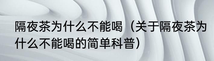 隔夜茶为什么不能喝（关于隔夜茶为什么不能喝的简单科普）