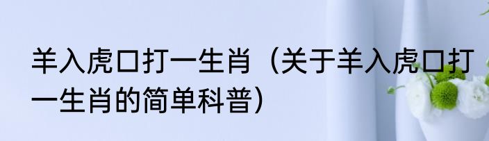 羊入虎口打一生肖（关于羊入虎口打一生肖的简单科普）