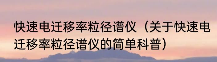 快速电迁移率粒径谱仪（关于快速电迁移率粒径谱仪的简单科普）