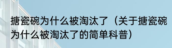 搪瓷碗为什么被淘汰了（关于搪瓷碗为什么被淘汰了的简单科普）