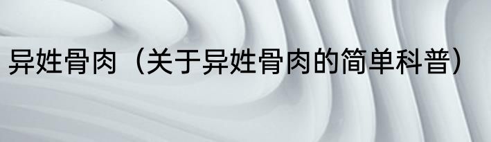 异姓骨肉（关于异姓骨肉的简单科普）