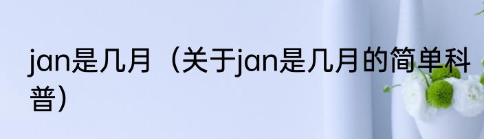 jan是几月（关于jan是几月的简单科普）