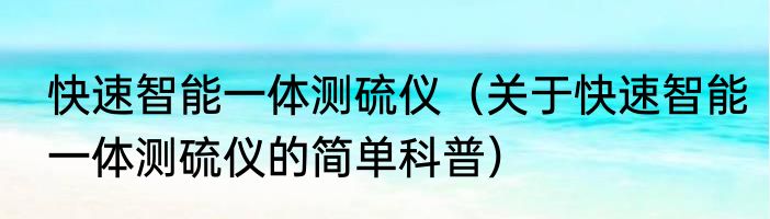 快速智能一体测硫仪（关于快速智能一体测硫仪的简单科普）