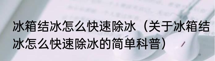 冰箱结冰怎么快速除冰（关于冰箱结冰怎么快速除冰的简单科普）