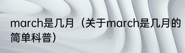 march是几月（关于march是几月的简单科普）