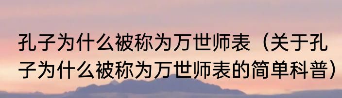 孔子为什么被称为万世师表（关于孔子为什么被称为万世师表的简单科普）