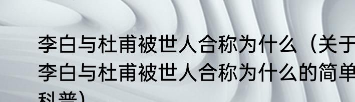 李白与杜甫被世人合称为什么（关于李白与杜甫被世人合称为什么的简单科普）