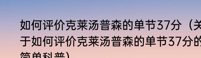 如何评价克莱汤普森的单节37分（关于如何评价克莱汤普森的单节37分的简单科普）