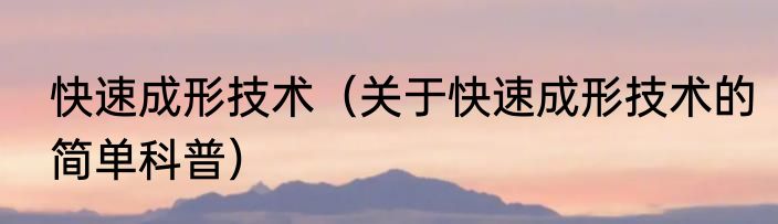 快速成形技术（关于快速成形技术的简单科普）