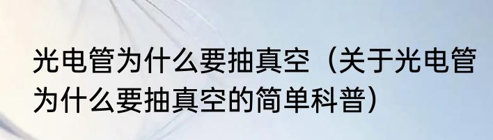 光电管为什么要抽真空（关于光电管为什么要抽真空的简单科普）