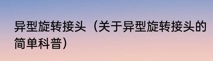 异型旋转接头（关于异型旋转接头的简单科普）