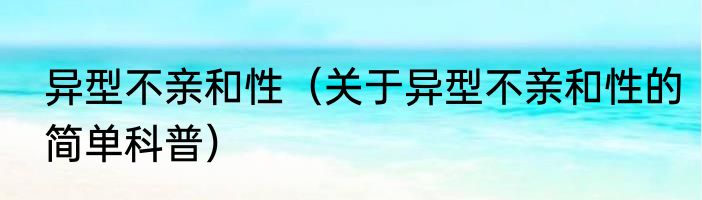 异型不亲和性（关于异型不亲和性的简单科普）