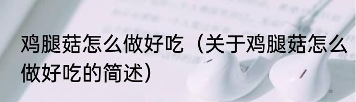 鸡腿菇怎么做好吃（关于鸡腿菇怎么做好吃的简述）