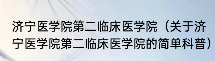 济宁医学院第二临床医学院（关于济宁医学院第二临床医学院的简单科普）