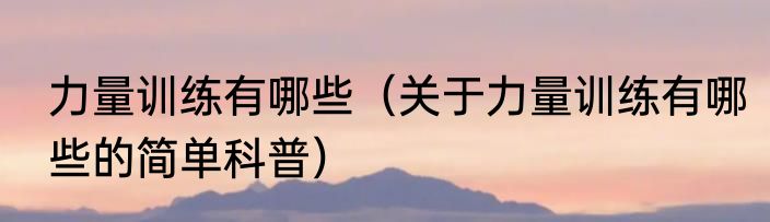 力量训练有哪些（关于力量训练有哪些的简单科普）
