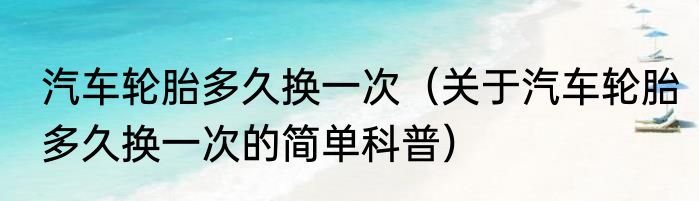 汽车轮胎多久换一次（关于汽车轮胎多久换一次的简单科普）