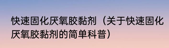 快速固化厌氧胶黏剂（关于快速固化厌氧胶黏剂的简单科普）