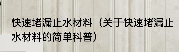 快速堵漏止水材料（关于快速堵漏止水材料的简单科普）
