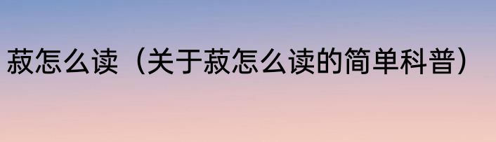 菽怎么读（关于菽怎么读的简单科普）
