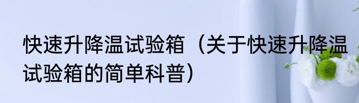 快速升降温试验箱（关于快速升降温试验箱的简单科普）