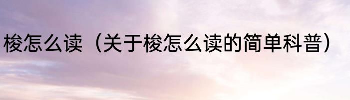 梭怎么读（关于梭怎么读的简单科普）
