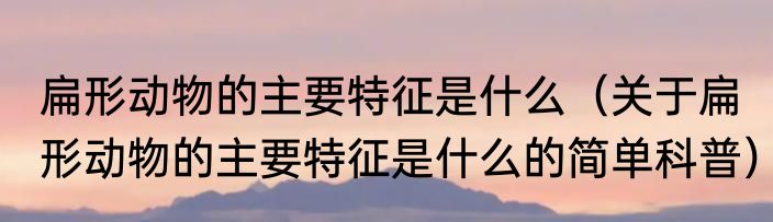 扁形动物的主要特征是什么（关于扁形动物的主要特征是什么的简单科普）