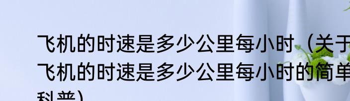 飞机的时速是多少公里每小时（关于飞机的时速是多少公里每小时的简单科普）
