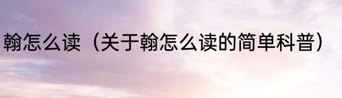翰怎么读（关于翰怎么读的简单科普）
