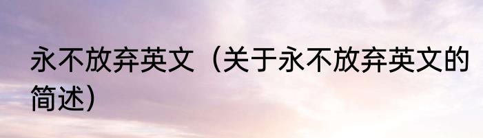 永不放弃英文（关于永不放弃英文的简述）