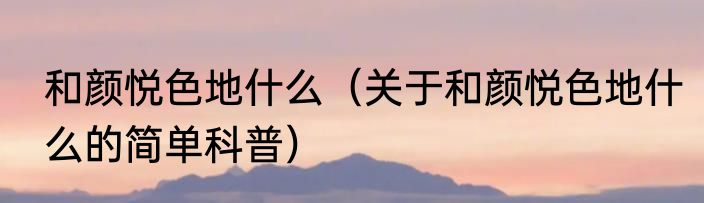和颜悦色地什么（关于和颜悦色地什么的简单科普）