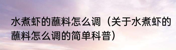 水煮虾的蘸料怎么调（关于水煮虾的蘸料怎么调的简单科普）