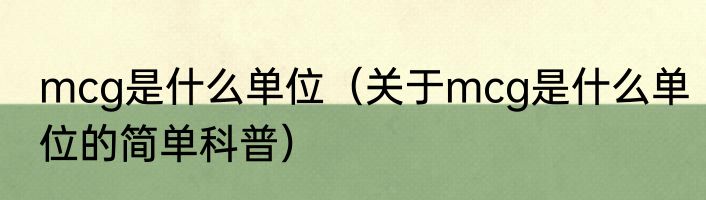 mcg是什么单位（关于mcg是什么单位的简单科普）