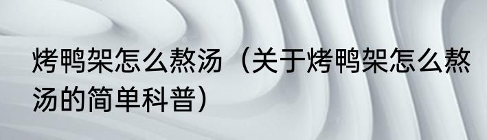 烤鸭架怎么熬汤（关于烤鸭架怎么熬汤的简单科普）