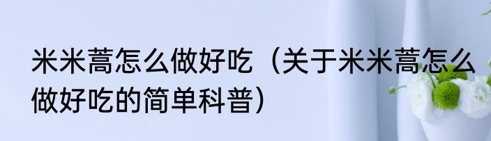 米米蒿怎么做好吃（关于米米蒿怎么做好吃的简单科普）
