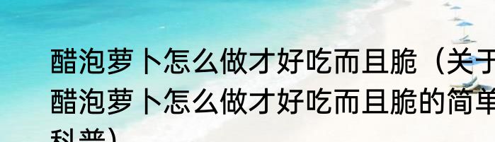 醋泡萝卜怎么做才好吃而且脆（关于醋泡萝卜怎么做才好吃而且脆的简单科普）