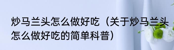 炒马兰头怎么做好吃（关于炒马兰头怎么做好吃的简单科普）