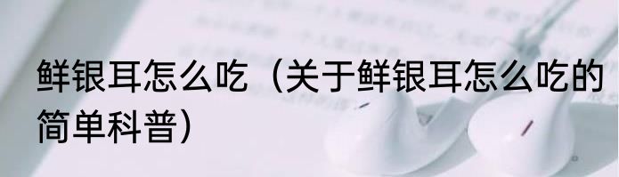 鲜银耳怎么吃（关于鲜银耳怎么吃的简单科普）