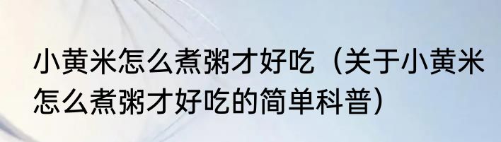 小黄米怎么煮粥才好吃（关于小黄米怎么煮粥才好吃的简单科普）