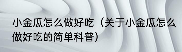 小金瓜怎么做好吃（关于小金瓜怎么做好吃的简单科普）