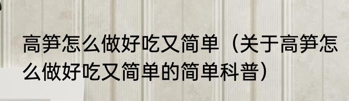 高笋怎么做好吃又简单（关于高笋怎么做好吃又简单的简单科普）
