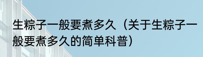 生粽子一般要煮多久（关于生粽子一般要煮多久的简单科普）