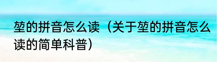 堃的拼音怎么读（关于堃的拼音怎么读的简单科普）