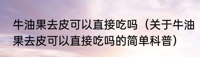牛油果去皮可以直接吃吗（关于牛油果去皮可以直接吃吗的简单科普）