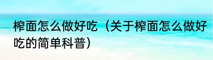 榨面怎么做好吃（关于榨面怎么做好吃的简单科普）