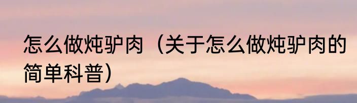 怎么做炖驴肉（关于怎么做炖驴肉的简单科普）