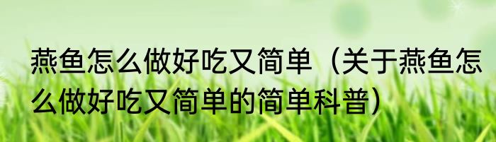 燕鱼怎么做好吃又简单（关于燕鱼怎么做好吃又简单的简单科普）