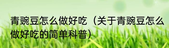 青豌豆怎么做好吃（关于青豌豆怎么做好吃的简单科普）