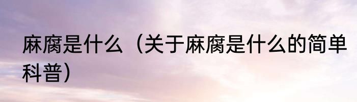 麻腐是什么（关于麻腐是什么的简单科普）